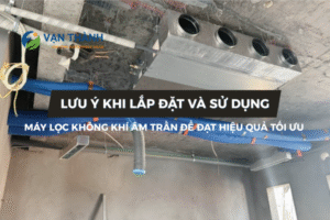 Lưu ý khi lắp đặt và sử dụng máy lọc không khí âm trần để đạt hiệu quả tối ưu