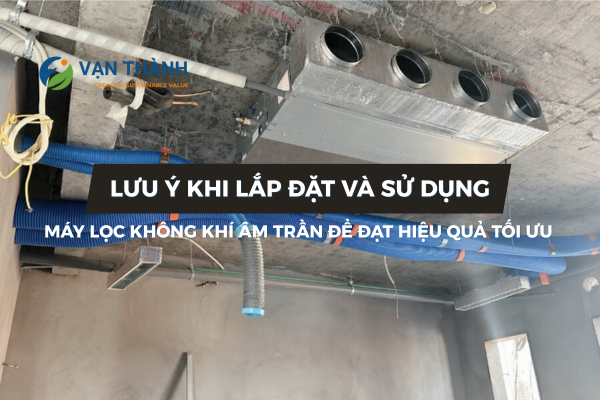 Lưu ý khi lắp đặt và sử dụng máy lọc không khí âm trần để đạt hiệu quả tối ưu